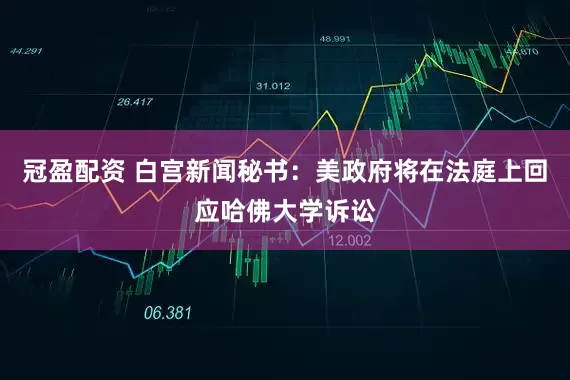 冠盈配资 白宫新闻秘书：美政府将在法庭上回应哈佛大学诉讼