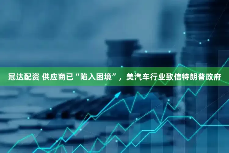 冠达配资 供应商已“陷入困境”，美汽车行业致信特朗普政府