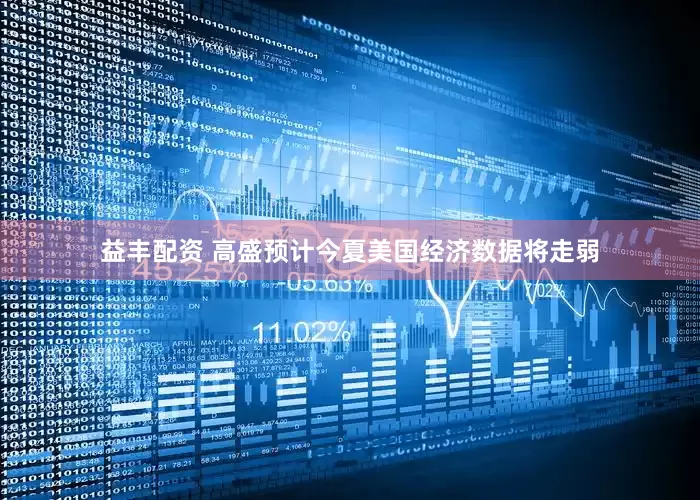 益丰配资 高盛预计今夏美国经济数据将走弱