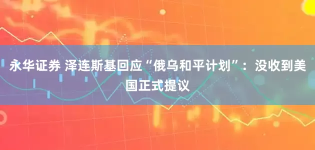 永华证券 泽连斯基回应“俄乌和平计划”：没收到美国正式提议