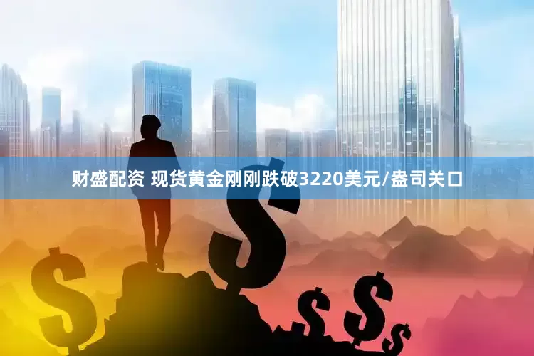 财盛配资 现货黄金刚刚跌破3220美元/盎司关口