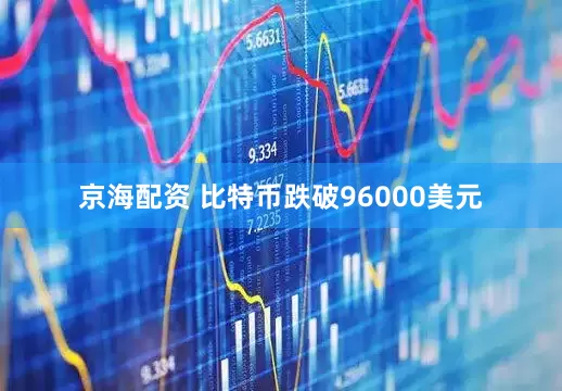 京海配资 比特币跌破96000美元