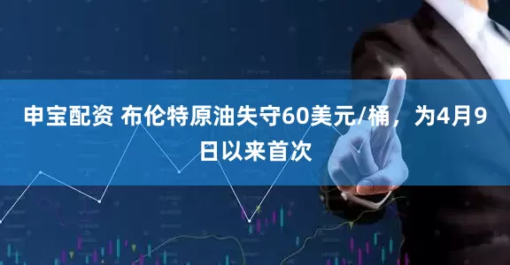 申宝配资 布伦特原油失守60美元/桶，为4月9日以来首次