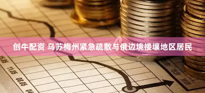 创牛配资 乌苏梅州紧急疏散与俄边境接壤地区居民
