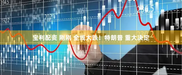 宝利配资 刚刚 全线大跌！特朗普 重大决定