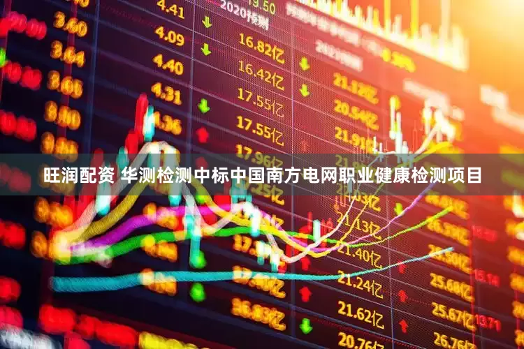 旺润配资 华测检测中标中国南方电网职业健康检测项目