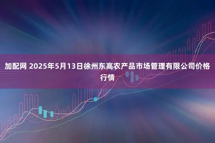 加配网 2025年5月13日徐州东高农产品市场管理有限公司价格行情