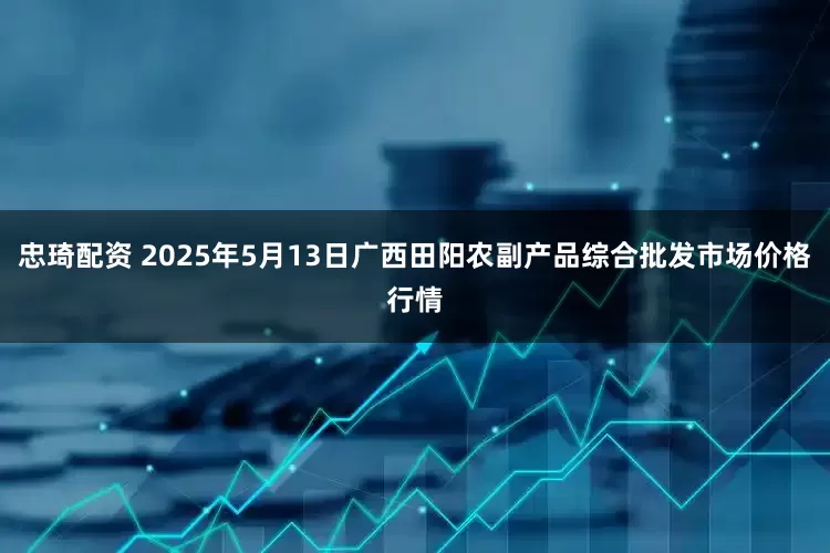 忠琦配资 2025年5月13日广西田阳农副产品综合批发市场价格行情