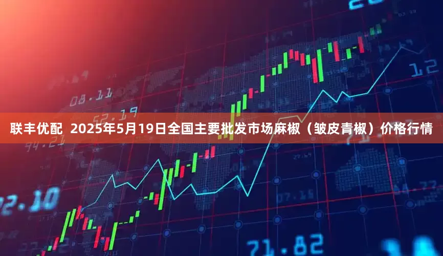 联丰优配  2025年5月19日全国主要批发市场麻椒（皱皮青椒）价格行情