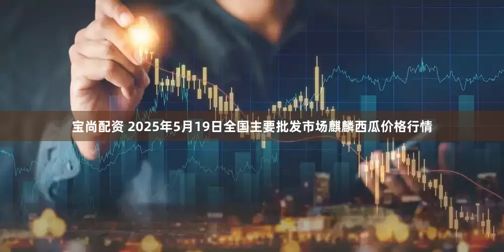 宝尚配资 2025年5月19日全国主要批发市场麒麟西瓜价格行情