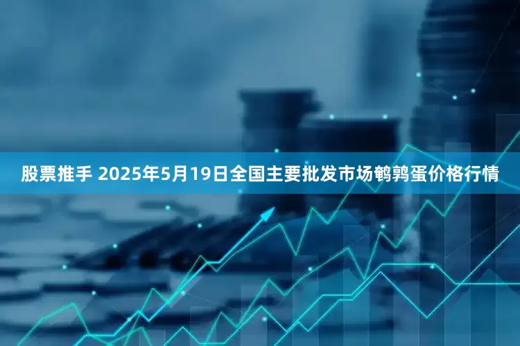股票推手 2025年5月19日全国主要批发市场鹌鹑蛋价格行情