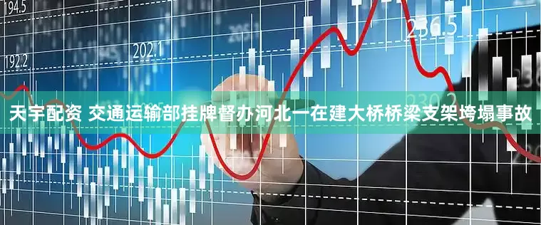 天宇配资 交通运输部挂牌督办河北一在建大桥桥梁支架垮塌事故