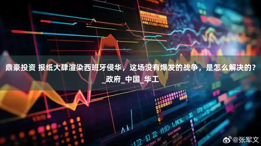 鼎豪投资 报纸大肆渲染西班牙侵华，这场没有爆发的战争，是怎么解决的？_政府_中国_华工