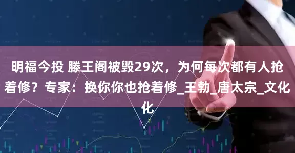明福今投 滕王阁被毁29次，为何每次都有人抢着修？专家：换你你也抢着修_王勃_唐太宗_文化