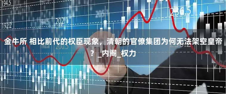 金牛所 相比前代的权臣现象，清朝的官僚集团为何无法架空皇帝？_内阁_权力