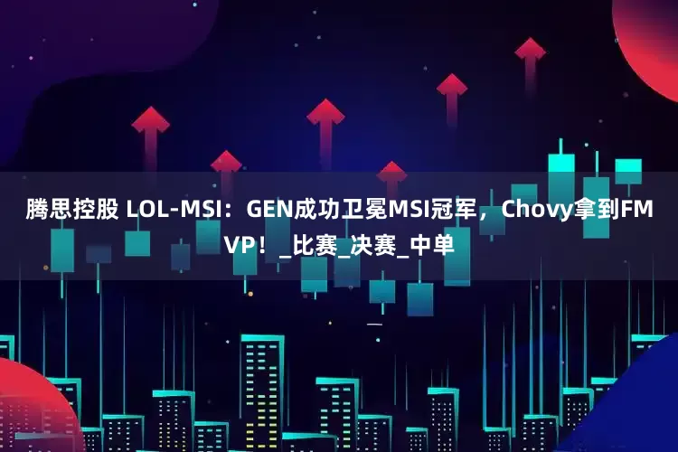 腾思控股 LOL-MSI：GEN成功卫冕MSI冠军，Chovy拿到FMVP！_比赛_决赛_中单
