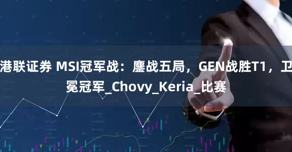 港联证券 MSI冠军战：鏖战五局，GEN战胜T1，卫冕冠军_Chovy_Keria_比赛