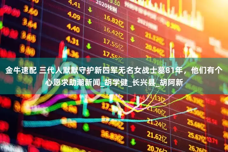 金牛速配 三代人默默守护新四军无名女战士墓81年，他们有个心愿求助潮新闻_胡学健_长兴县_胡阿新