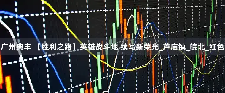 广州典丰 【胜利之路】英雄战斗地 续写新荣光_芦庙镇_皖北_红色