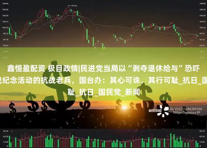 鑫恒盈配资 极目政情|民进党当局以“剥夺退休给与”恐吓将参加抗战纪念活动的抗战老兵，国台办：其心可诛，其行可耻_抗日_国民党_新闻