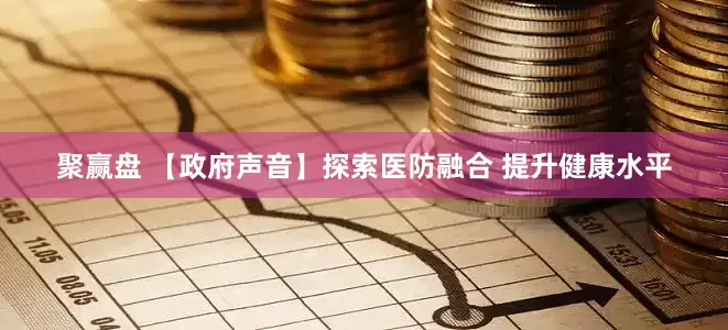 聚赢盘 【政府声音】探索医防融合 提升健康水平