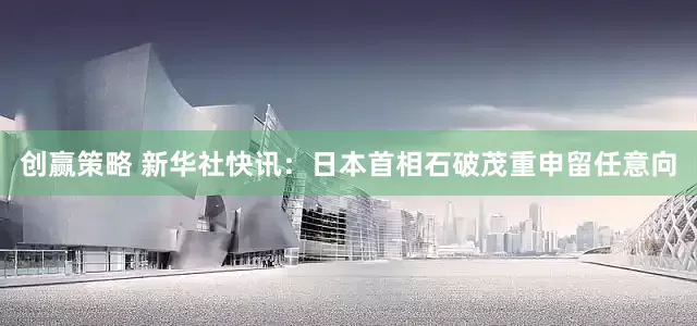 创赢策略 新华社快讯：日本首相石破茂重申留任意向