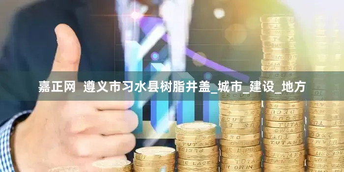 嘉正网  遵义市习水县树脂井盖_城市_建设_地方