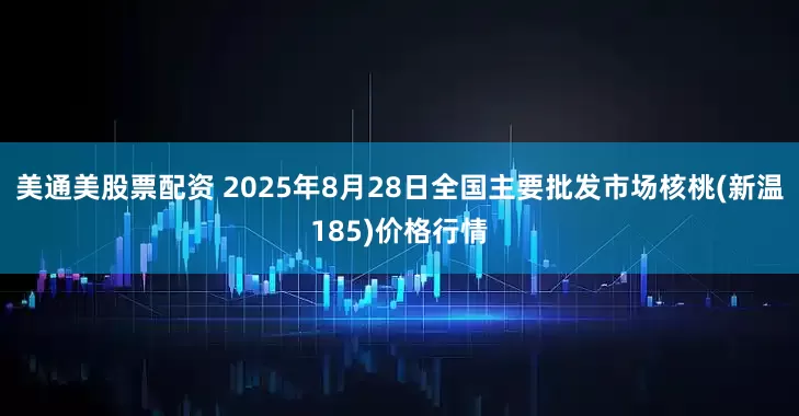 美通美股票配资 2025年8月28日全国主要批发市场核桃(新温185)价格行情