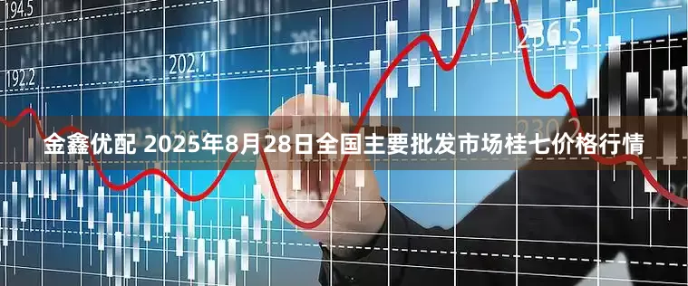 金鑫优配 2025年8月28日全国主要批发市场桂七价格行情