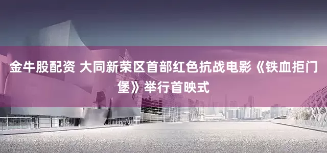 金牛股配资 大同新荣区首部红色抗战电影《铁血拒门堡》举行首映式