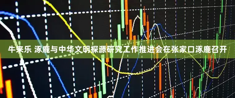 牛来乐 涿鹿与中华文明探源研究工作推进会在张家口涿鹿召开
