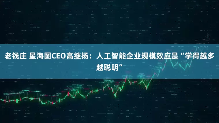 老钱庄 星海图CEO高继扬：人工智能企业规模效应是“学得越多越聪明”