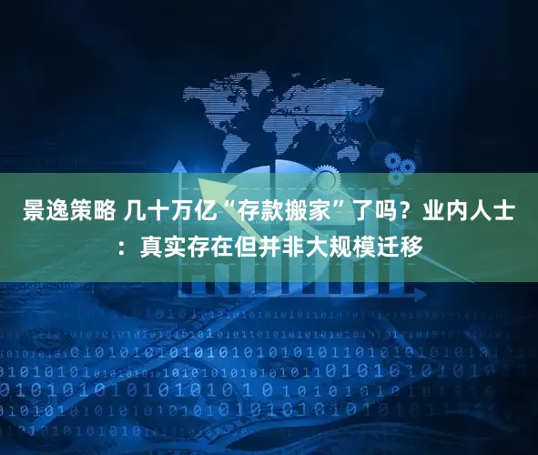 景逸策略 几十万亿“存款搬家”了吗？业内人士：真实存在但并非大规模迁移