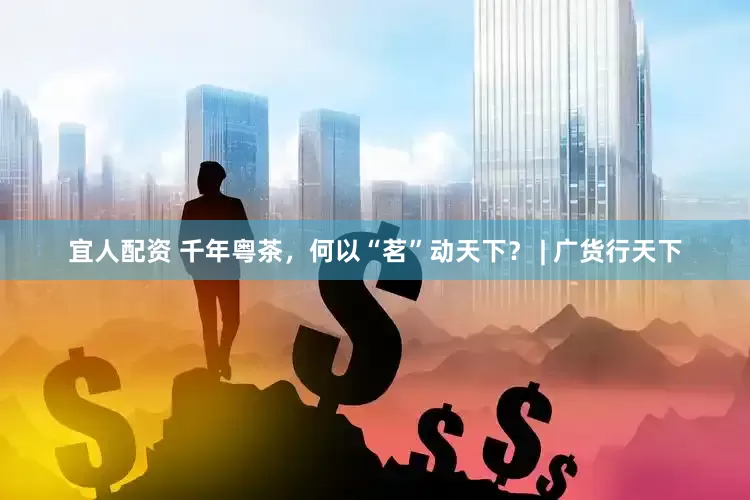 宜人配资 千年粤茶，何以“茗”动天下？ | 广货行天下