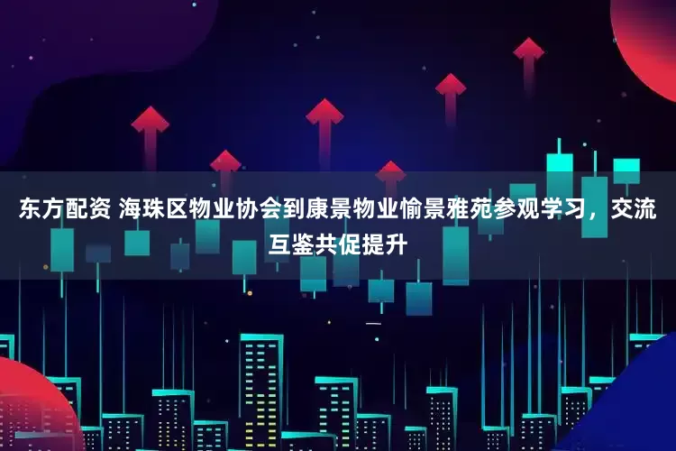 东方配资 海珠区物业协会到康景物业愉景雅苑参观学习，交流互鉴共促提升